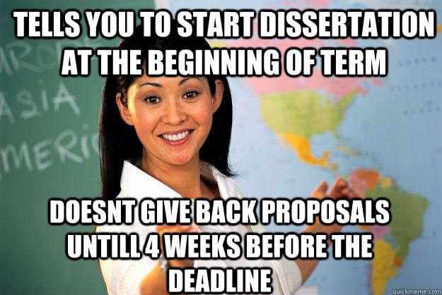 Tells you to start dissertation at the beginning of term Doesnt give back proposals untill 4 weeks before the deadline - Tells you to start dissertation at the beginning of term Doesnt give back proposals untill 4 weeks before the deadline  Unhelpful High School Teacher