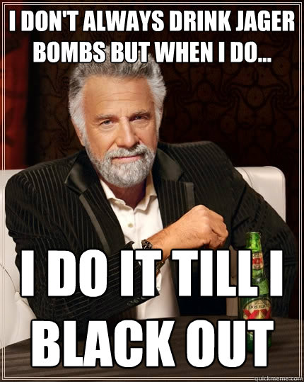 I don't always drink jager bombs but when i do... i do it till i black out - I don't always drink jager bombs but when i do... i do it till i black out  The Most Interesting Man In The World