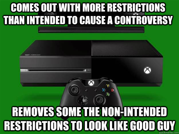 Comes out with more restrictions than intended to cause a controversy removes some the non-intended restrictions to look like good guy  xbox one