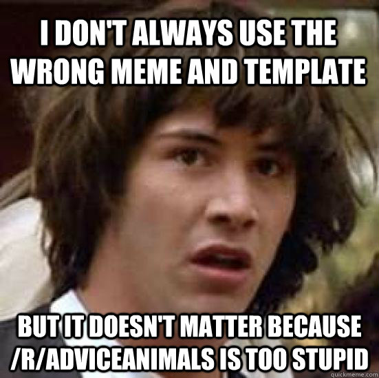 I don't always use the wrong meme and template But it doesn't matter because /r/adviceanimals is too stupid - I don't always use the wrong meme and template But it doesn't matter because /r/adviceanimals is too stupid  conspiracy keanu