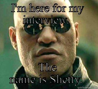 I'M HERE FOR MY INTERVIEW.  THE NAME IS SHETTY.  Matrix Morpheus