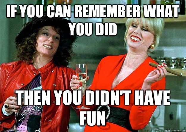 If you can remember what you did Then you didn't have fun  