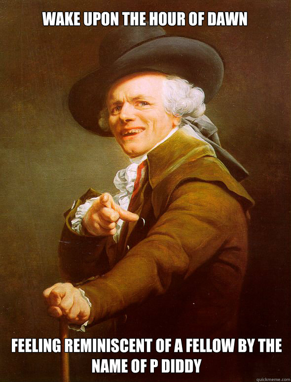 Wake upon the hour of dawn feeling reminiscent of a fellow by the name of P diddy  Joseph Ducreux