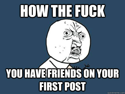 How the fuck you have friends on your first post - How the fuck you have friends on your first post  Y U No