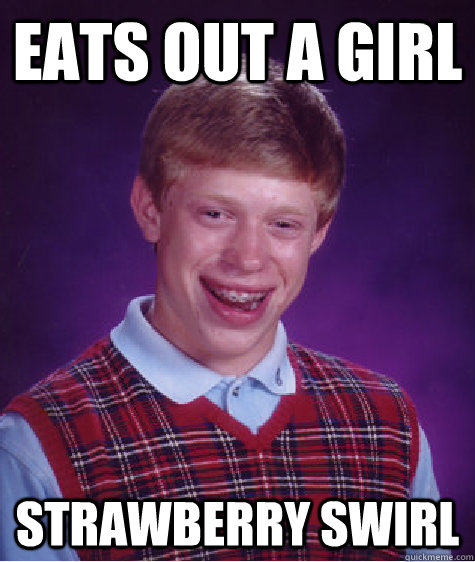 eats out a girl strawberry swirl  Bad Luck Brian