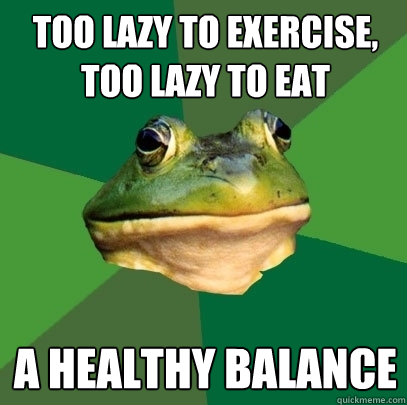 too lazy to exercise, too lazy to eat a healthy balance  Foul Bachelor Frog