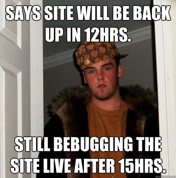 Says site will be back up in 12hrs. Still bebugging the site live after 15hrs. - Says site will be back up in 12hrs. Still bebugging the site live after 15hrs.  Scumbag Steve