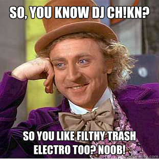 So, you know DJ Ch!kn?  So you like Filthy Trash Electro too? Noob!  Condescending Wonka