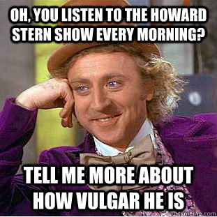 Oh, you listen to The Howard stern show every morning? Tell me more about how vulgar he is  Condescending Wonka