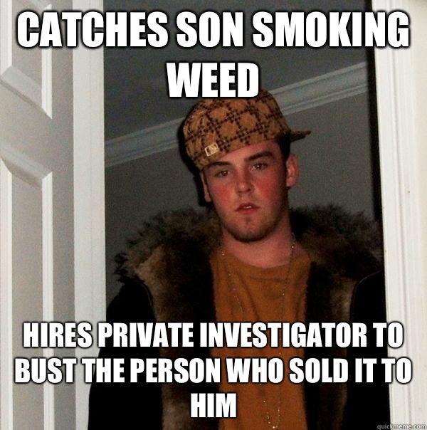 Catches son smoking weed Hires private investigator to bust the person who sold it to him - Catches son smoking weed Hires private investigator to bust the person who sold it to him  Scumbag Steve