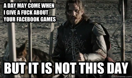 a day may come when I give a fuck about your facebook games But it is not this day - a day may come when I give a fuck about your facebook games But it is not this day  Not This Day Aragorn