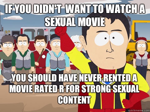 If you didn't  want to watch a sexual movie you should have never rented a movie rated R for strong sexual content  Captain Hindsight