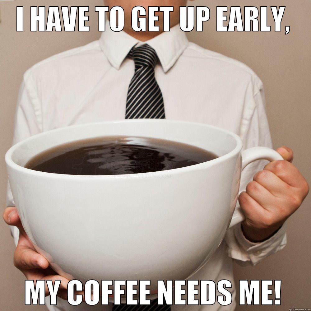 I HAVE TO GET UP EARLY, MY COFFEE NEEDS ME! Misc