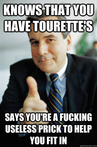 knows that you have tourette's says you're a fucking useless prick to help you fit in  Good Guy Boss