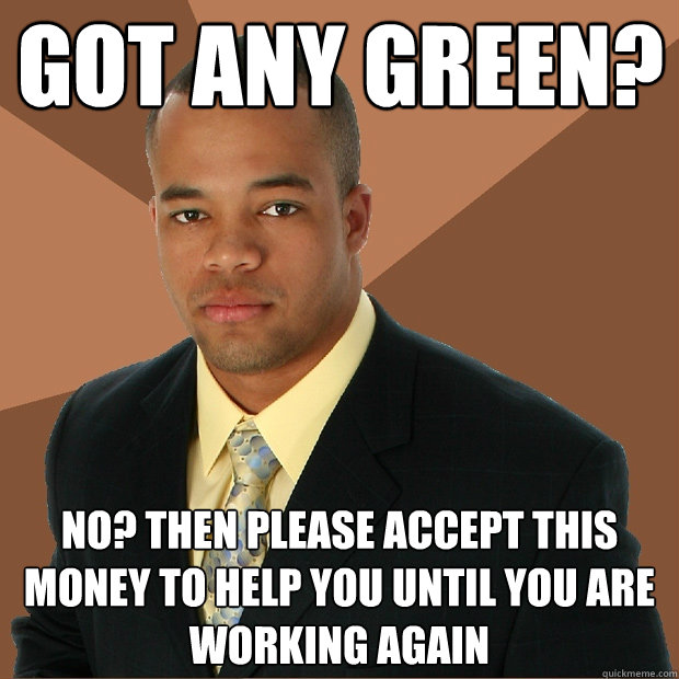 got any green? No? Then please accept this money to help you until you are working again - got any green? No? Then please accept this money to help you until you are working again  Successful Black Man