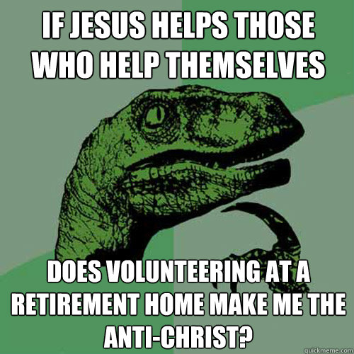 If Jesus helps those who help themselves Does volunteering at a retirement home make me the anti-christ?  Philosoraptor