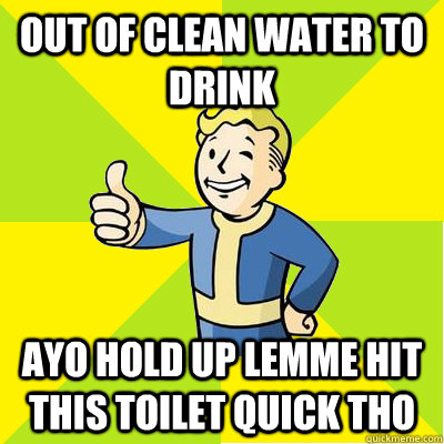 Out of clean water to drink ayo hold up lemme hit this toilet quick tho  Fallout new vegas