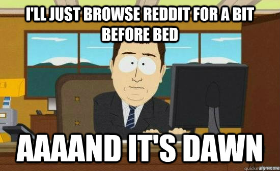 I'll just browse reddit for a bit before bed aaaand it's dawn  aaaand its gone