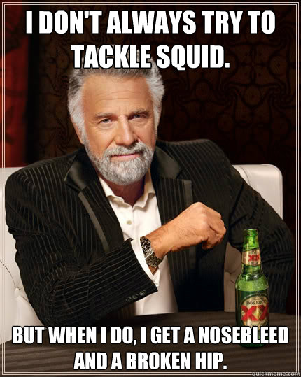 I don't always try to 
tackle Squid. but when i do, i get a nosebleed and a broken hip.  The Most Interesting Man In The World