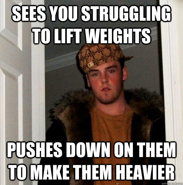 Sees you struggling to lift weights pushes down on them to make them heavier - Sees you struggling to lift weights pushes down on them to make them heavier  Scumbag Steve