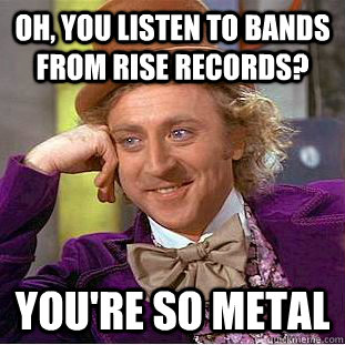 Oh, you listen to bands from rise records? you're so metal - Oh, you listen to bands from rise records? you're so metal  Condescending Wonka