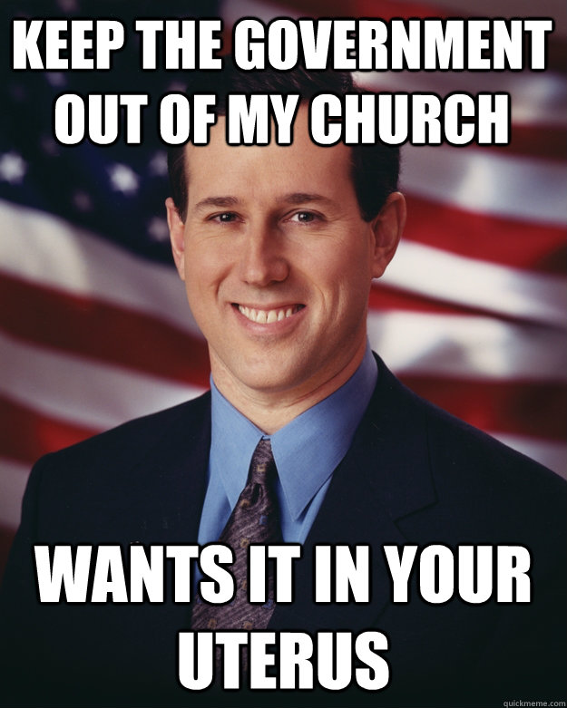 Keep the government out of my church wants it in your uterus  Rick Santorum