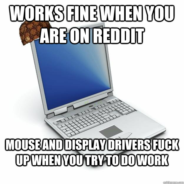 Works fine when you are on reddit Mouse and display drivers fuck up when you try to do work - Works fine when you are on reddit Mouse and display drivers fuck up when you try to do work  Scumbag computer