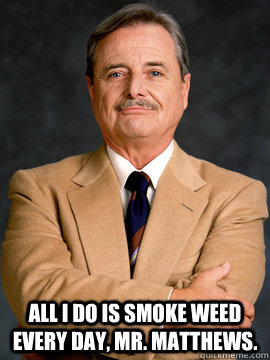 All I do is smoke weed every day, mr. matthews.  - All I do is smoke weed every day, mr. matthews.   feeny