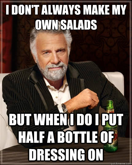 I don't always make my own salads but when I do I put half a bottle of dressing on - I don't always make my own salads but when I do I put half a bottle of dressing on  The Most Interesting Man In The World