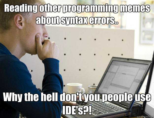 Reading other programming memes about syntax errors.. Why the hell don't you people use IDE's?! - Reading other programming memes about syntax errors.. Why the hell don't you people use IDE's?!  Programmer