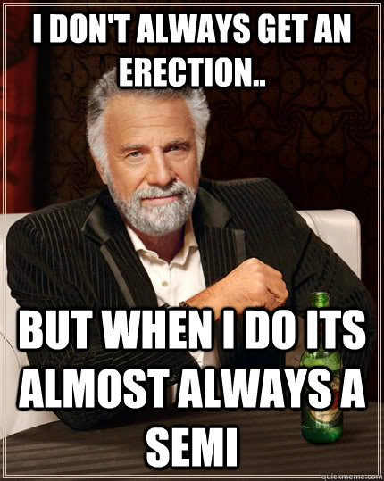 I don't always get an erection.. but when I do its almost always a semi  The Most Interesting Man In The World