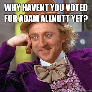 why havent you voted for Adam Allnutt yet? - why havent you voted for Adam Allnutt yet?  Condescending Wonka