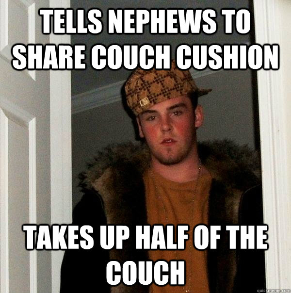 Tells Nephews to share couch cushion Takes up half of the couch - Tells Nephews to share couch cushion Takes up half of the couch  Scumbag Steve