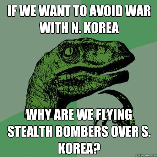 If we want to avoid war with n. korea why are we flying stealth bombers over s. korea?  Philosoraptor