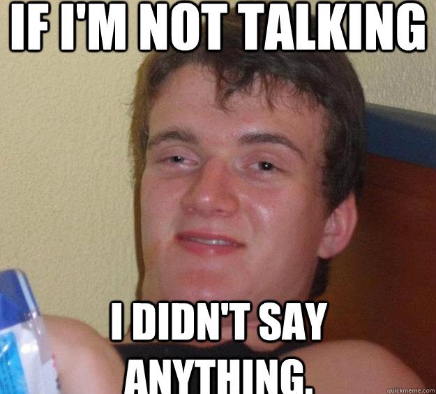 If I'm not talking I didn't say anything.  - If I'm not talking I didn't say anything.   10 Guy