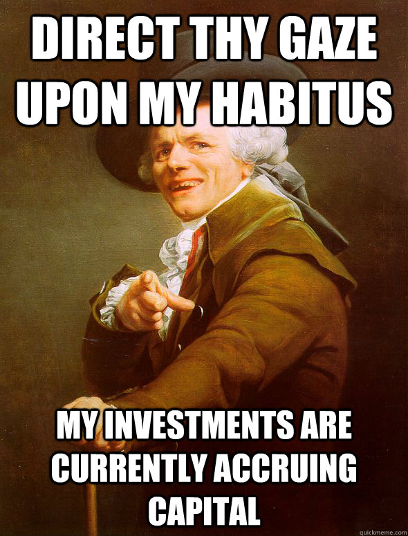 Direct thy gaze upon my habitus My investments are currently accruing capital  - Direct thy gaze upon my habitus My investments are currently accruing capital   Joseph Ducreux