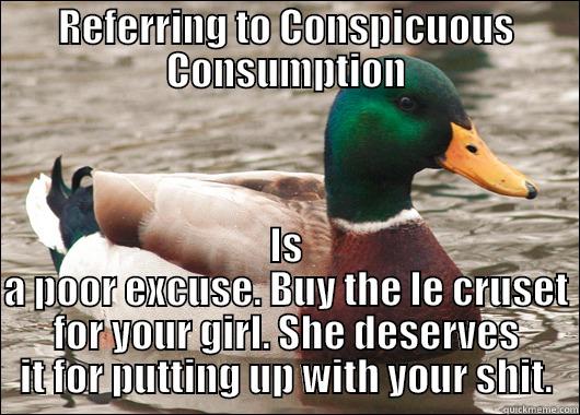 REFERRING TO CONSPICUOUS CONSUMPTION IS A POOR EXCUSE. BUY THE LE CRUSET FOR YOUR GIRL. SHE DESERVES IT FOR PUTTING UP WITH YOUR SHIT. Actual Advice Mallard