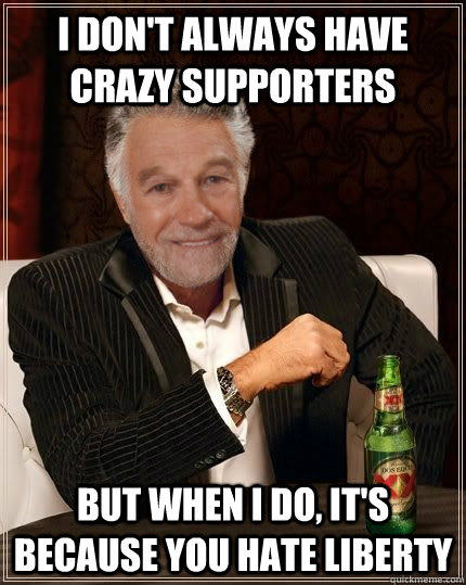 I don't always have crazy supporters but when i do, it's because you hate liberty - I don't always have crazy supporters but when i do, it's because you hate liberty  The Most Interesting Politician in the World