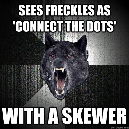 Sees freckles as 'connect the dots' with a skewer  Insanity Wolf