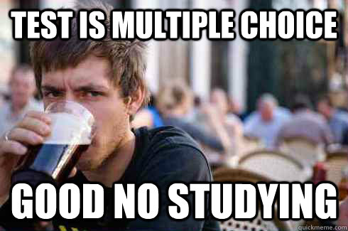 Test is multiple choice Good no studying  Lazy College Senior