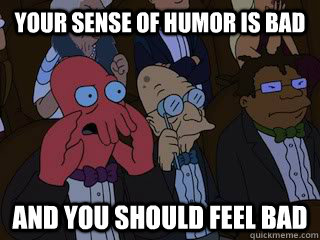 your sense of humor is bad and you should feel bad  Bad Zoidberg