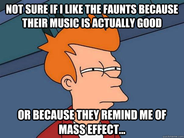 Not Sure if i like The Faunts because their music is actually good Or because they remind me of mass effect... - Not Sure if i like The Faunts because their music is actually good Or because they remind me of mass effect...  Futurama Fry