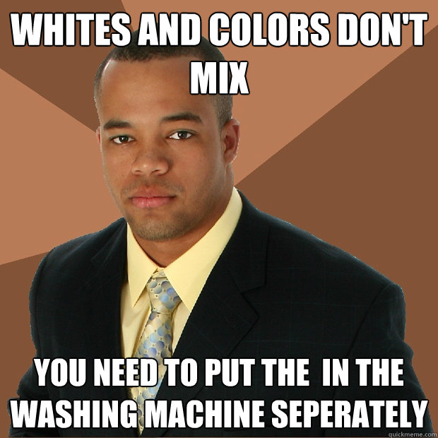 Whites and Colors don't mix you need to put the  in the washing machine seperately  Successful Black Man