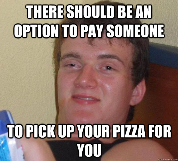 There should be an option to pay someone to pick up your pizza for you - There should be an option to pay someone to pick up your pizza for you  10 Guy