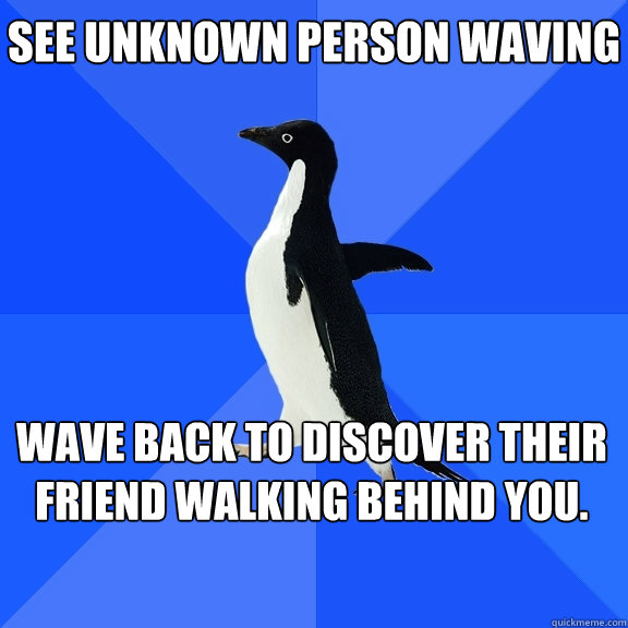 See unknown person waving Wave back to discover their friend walking behind you.    - See unknown person waving Wave back to discover their friend walking behind you.     Socially Awkward Penguin