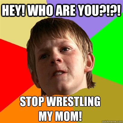 Hey! who are you?!?! Stop wrestling 
my mom!  Angry School Boy