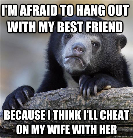 I'm afraid to hang out with my best friend Because I think I'll cheat on my wife with her  Confession Bear