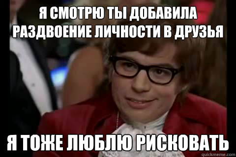 Я смотрю ты добавила раздвоение личности 
  Dangerously - Austin Powers