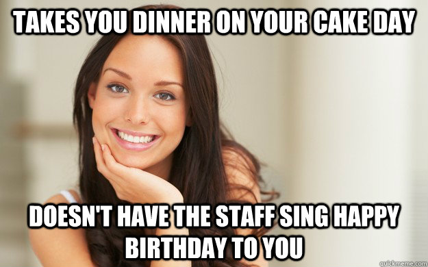 Takes you dinner on your cake day  Doesn't have the staff sing happy birthday to you  Good Girl Gina