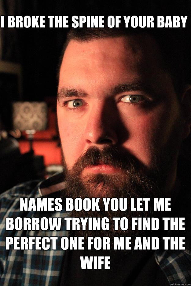 I broke the spine of your baby names book you let me borrow trying to find the perfect one for me and the wife  Dating Site Murderer